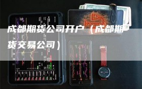 成都期货公司开户（成都期货交易公司）