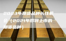 2023年期货品种长线机会（2021年即将上市的期货品种）