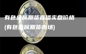 有色金属期货直播实盘价格(有色金属期货市场)