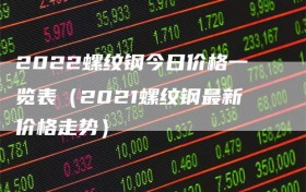 2022螺纹钢今日价格一览表（2021螺纹钢最新价格走势）