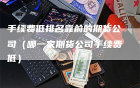 手续费低排名靠前的期货公司（哪一家期货公司手续费低）