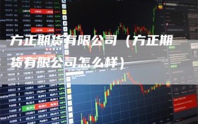 方正期货有限公司（方正期货有限公司怎么样）