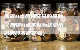 期货11点后还交易的品种（期货11点不到为啥显示时间段不能交易）