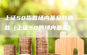 上证50指数场内基金有哪些（上证50的场内基金）