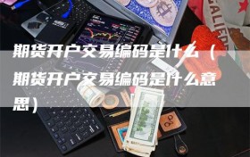 期货开户交易编码是什么（期货开户交易编码是什么意思）