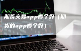 期货交易app哪个好（期货的app哪个好）