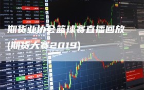 期货业协会篮球赛直播回放(期货大赛2019)