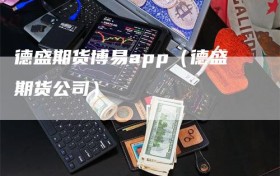 德盛期货博易app（德盛期货公司）