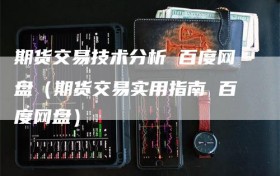 期货交易技术分析 百度网盘（期货交易实用指南 百度网盘）