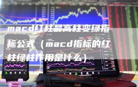 macd红柱最高柱变绿指标公式（macd指标的红柱绿柱作用是什么）