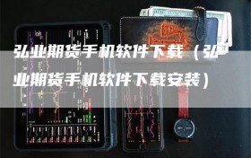 弘业期货手机软件下载（弘业期货手机软件下载安装）