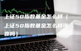 上证50指数基金怎么样（上证50指数基金怎么样可靠吗）