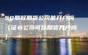 50期权期货公司能开户吗（证券公司可以期货开户吗）