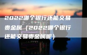 2022哪个银行还能交易贵金属（2022哪个银行还能交易贵金属呢）