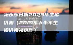 冯永辉分析2023年生猪价格（2021年下半年生猪价格冯永辉）