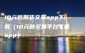 10元微期货交易app下载（10元微交易平台下载app）