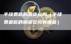 手续费低的期货公司（手续费最低的期货公司有哪些）