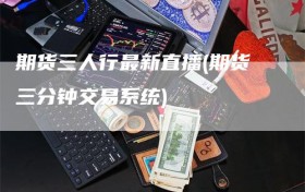 期货三人行最新直播(期货三分钟交易系统)