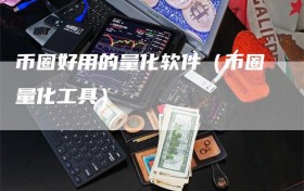 币圈好用的量化软件（币圈量化工具）