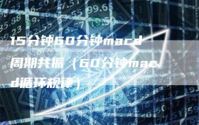 15分钟60分钟macd周期共振（60分钟macd循环规律）