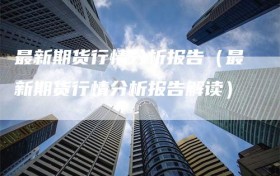 最新期货行情分析报告（最新期货行情分析报告解读）