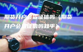 期货开户会查征信吗（期货开户会查征信吗知乎）