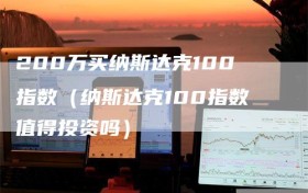 200万买纳斯达克100指数（纳斯达克100指数值得投资吗）