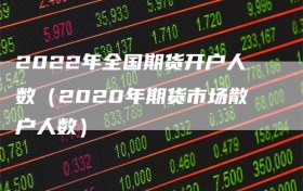 2022年全国期货开户人数（2020年期货市场散户人数）