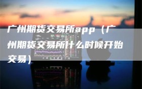 广州期货交易所app（广州期货交易所什么时候开始交易）