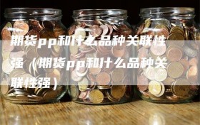 期货pp和什么品种关联性强（期货pp和什么品种关联性强）