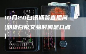 10月20白银期货直播间(期货白银交易时间是几点)