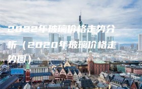 2022年玻璃价格走势分析（2020年玻璃价格走势图）