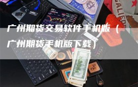 广州期货交易软件手机版（广州期货手机版下载）