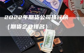 2022年期货公司排行榜（期货企业排名）