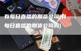 有每日直播的期货公司(有每日直播的期货公司吗)