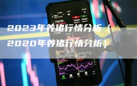 2023年养猪行情分析（2020年养猪行情分析）