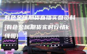 有色金属期货直播实盘资料(有色金属期货实时行情k线图)