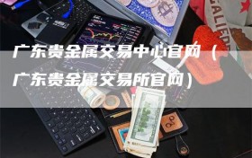 广东贵金属交易中心官网（广东贵金属交易所官网）