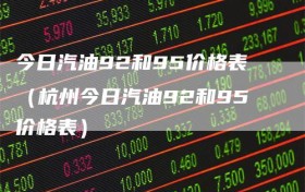 今日汽油92和95价格表（杭州今日汽油92和95价格表）