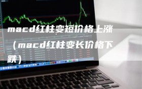 macd红柱变短价格上涨（macd红柱变长价格下跌）