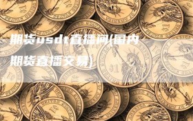 期货usdt直播间(国内期货直播交易)