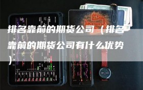 排名靠前的期货公司（排名靠前的期货公司有什么优势）