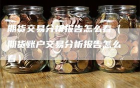 期货交易分析报告怎么看（期货账户交易分析报告怎么看）