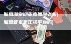 期盈满堂期货直播间老板(期盈管家是正规平台吗)