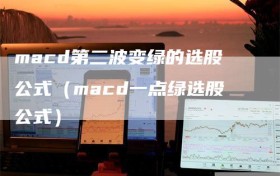 macd第二波变绿的选股公式（macd一点绿选股公式）