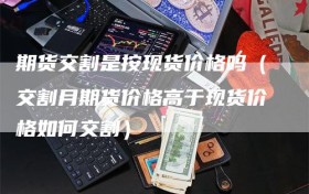 期货交割是按现货价格吗（交割月期货价格高于现货价格如何交割）