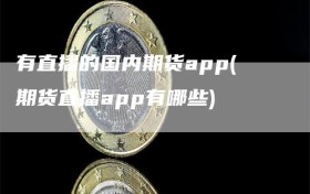 有直播的国内期货app(期货直播app有哪些)