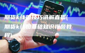 期货k线图技巧讲解直播(期货k线图基础知识视频教程)