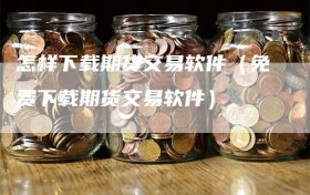 怎样下载期货交易软件（免费下载期货交易软件）