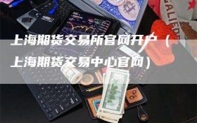 上海期货交易所官网开户（上海期货交易中心官网）